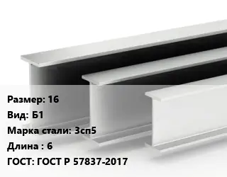 Двутавровая балка нормальная 16 Б1 3сп5 L=6 ГОСТ: ГОСТ Р 57837-2017